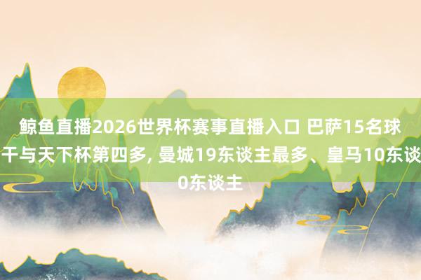 鲸鱼直播2026世界杯赛事直播入口 巴萨15名球员干与天下杯第四多, 曼城19东谈主最多、皇马10东谈主