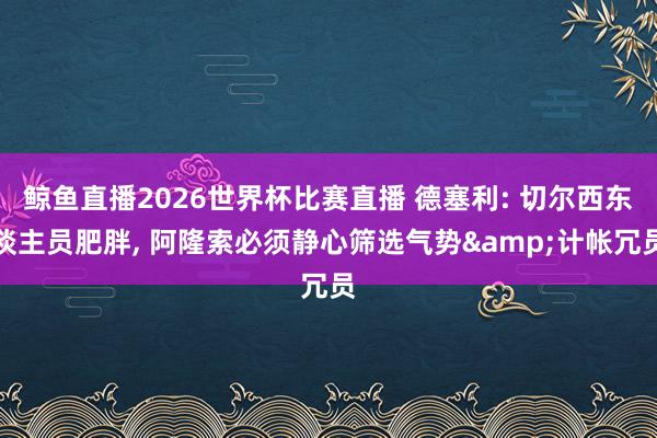 鲸鱼直播2026世界杯比赛直播 德塞利: 切尔西东谈主员肥胖, 阿隆索必须静心筛选气势&计帐冗员
