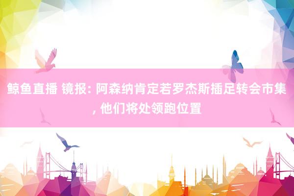 鲸鱼直播 镜报: 阿森纳肯定若罗杰斯插足转会市集, 他们将处领跑位置