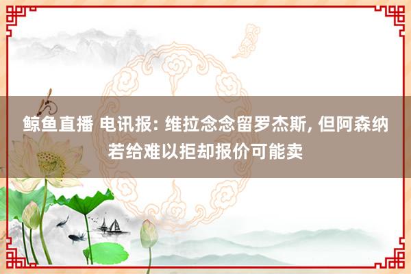鲸鱼直播 电讯报: 维拉念念留罗杰斯, 但阿森纳若给难以拒却报价可能卖
