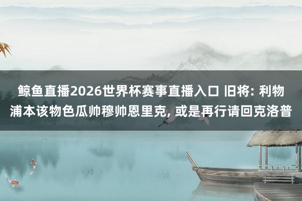 鲸鱼直播2026世界杯赛事直播入口 旧将: 利物浦本该物色瓜帅穆帅恩里克, 或是再行请回克洛普
