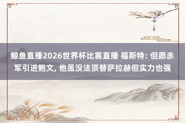 鲸鱼直播2026世界杯比赛直播 福斯特: 但愿赤军引进鲍文, 他虽没法顶替萨拉赫但实力也强