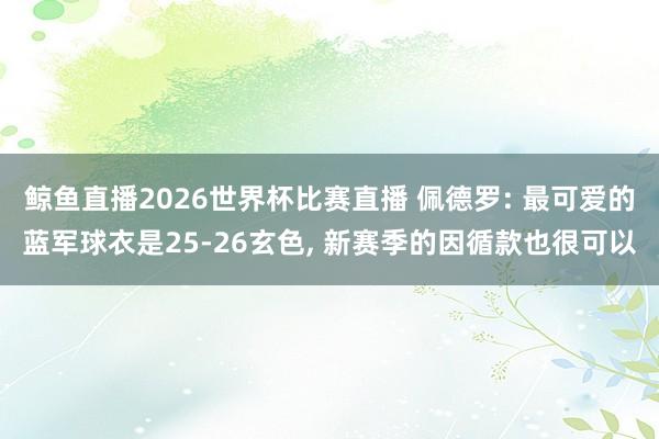 鲸鱼直播2026世界杯比赛直播 佩德罗: 最可爱的蓝军球衣是25-26玄色, 新赛季的因循款也很可以