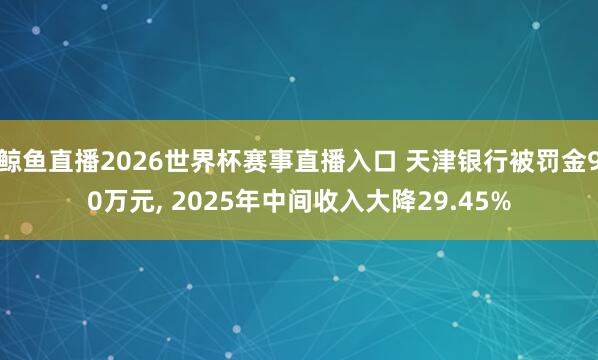 鲸鱼直播2026世界杯赛事直播入口 天津银行被罚金90万元, 2025年中间收入大降29.45%