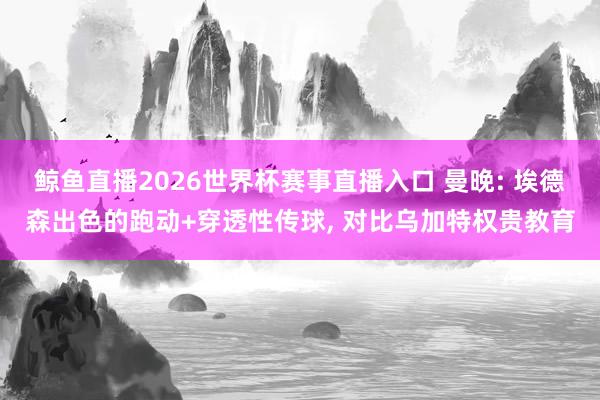 鲸鱼直播2026世界杯赛事直播入口 曼晚: 埃德森出色的跑动+穿透性传球, 对比乌加特权贵教育