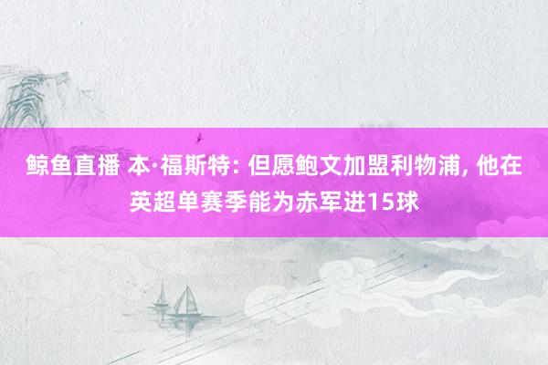 鲸鱼直播 本·福斯特: 但愿鲍文加盟利物浦, 他在英超单赛季能为赤军进15球