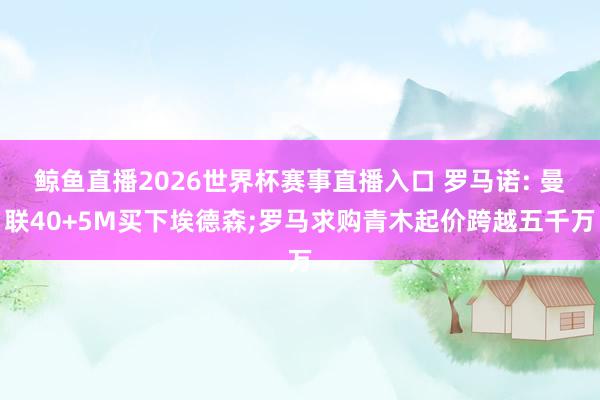 鲸鱼直播2026世界杯赛事直播入口 罗马诺: 曼联40+5M买下埃德森;罗马求购青木起价跨越五千万