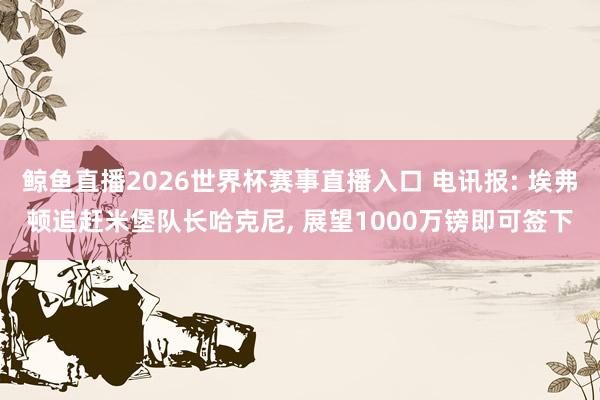 鲸鱼直播2026世界杯赛事直播入口 电讯报: 埃弗顿追赶米堡队长哈克尼, 展望1000万镑即可签下