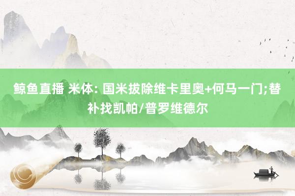 鲸鱼直播 米体: 国米拔除维卡里奥+何马一门;替补找凯帕/普