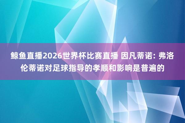 鲸鱼直播2026世界杯比赛直播 因凡蒂诺: 弗洛伦蒂诺对足球指导的孝顺和影响是普遍的