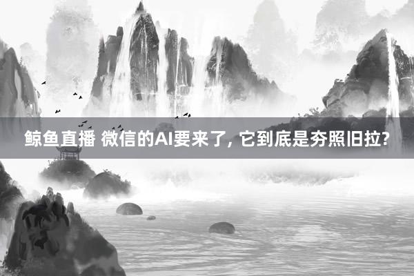 鲸鱼直播 微信的AI要来了, 它到底是夯照旧拉?