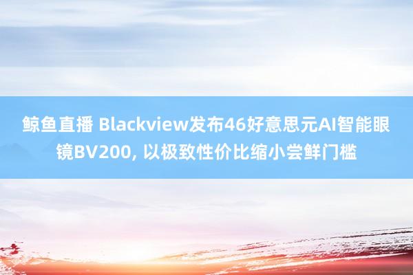 鲸鱼直播 Blackview发布46好意思元AI智能眼镜BV200, 以极致性价比缩小尝鲜门槛