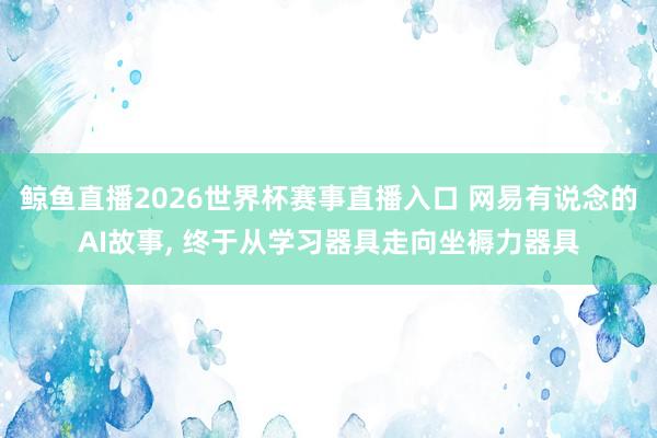 鲸鱼直播2026世界杯赛事直播入口 网易有说念的AI故事, 终于从学习器具走向坐褥力器具