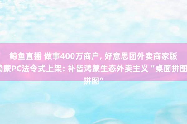 鲸鱼直播 做事400万商户, 好意思团外卖商家版鸿蒙PC法令式上架: 补皆鸿蒙生态外卖主义“桌面拼图”