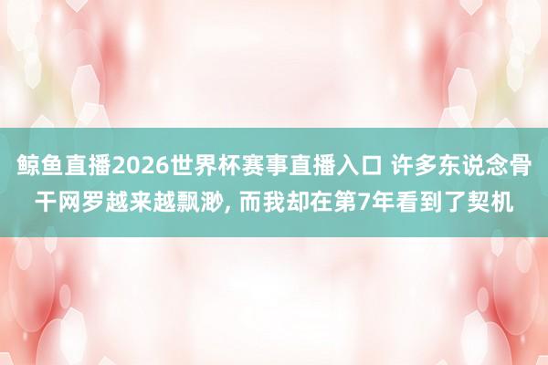 鲸鱼直播2026世界杯赛事直播入口 许多东说念骨干网罗越来越飘渺, 而我却在第7年看到了契机
