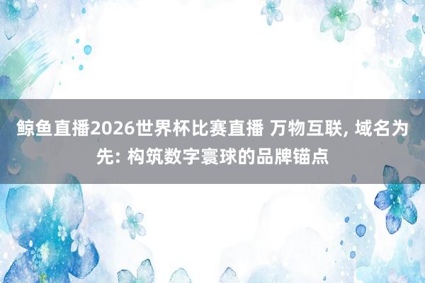 鲸鱼直播2026世界杯比赛直播 万物互联, 域名为先: 构筑数字寰球的品牌锚点