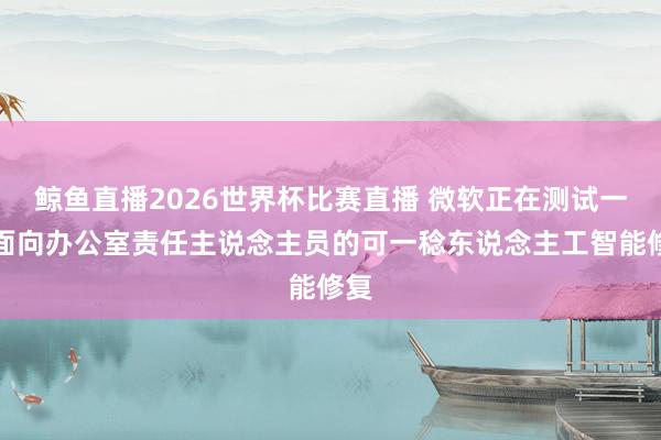 鲸鱼直播2026世界杯比赛直播 微软正在测试一款面向办公室责任主说念主员的可一稔东说念主工智能修复
