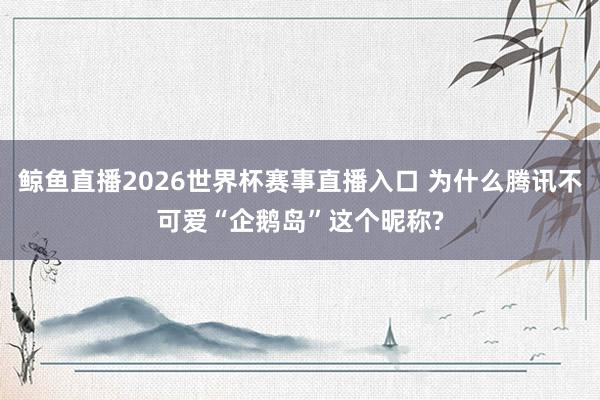 鲸鱼直播2026世界杯赛事直播入口 为什么腾讯不可爱“企鹅岛”这个昵称?