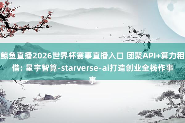 鲸鱼直播2026世界杯赛事直播入口 团聚API+算力租借: 星宇智算-starverse-ai打造创业全栈作事