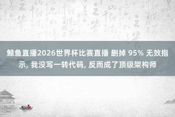 鲸鱼直播2026世界杯比赛直播 删掉 95% 无效指示, 我没写一转代码, 反而成了顶级架构师