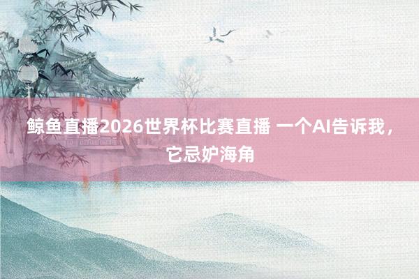 鲸鱼直播2026世界杯比赛直播 一个AI告诉我，它忌妒海角