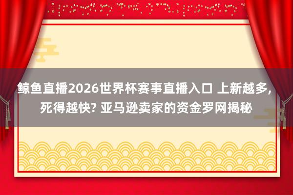 鲸鱼直播2026世界杯赛事直播入口 上新越多, 死得越快? 亚马逊卖家的资金罗网揭秘