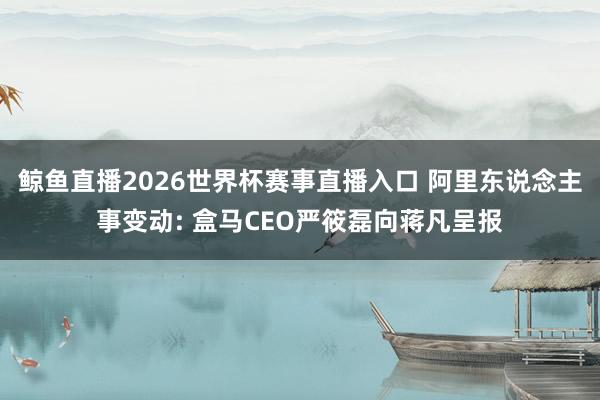 鲸鱼直播2026世界杯赛事直播入口 阿里东说念主事变动: 盒马CEO严筱磊向蒋凡呈报