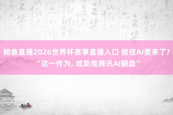 鲸鱼直播2026世界杯赛事直播入口 微信AI要来了? “这一作为, 或助推腾讯AI翻盘”