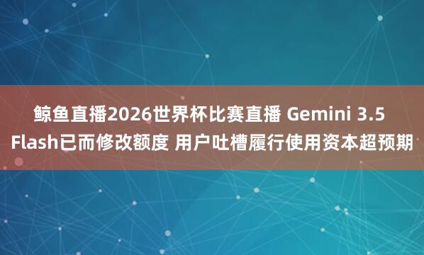 鲸鱼直播2026世界杯比赛直播 Gemini 3.5 Flash已而修改额度 用户吐槽履行使用资本超预期