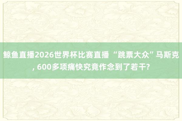 鲸鱼直播2026世界杯比赛直播 “跳票大众”马斯克, 600多项痛快究竟作念到了若干?