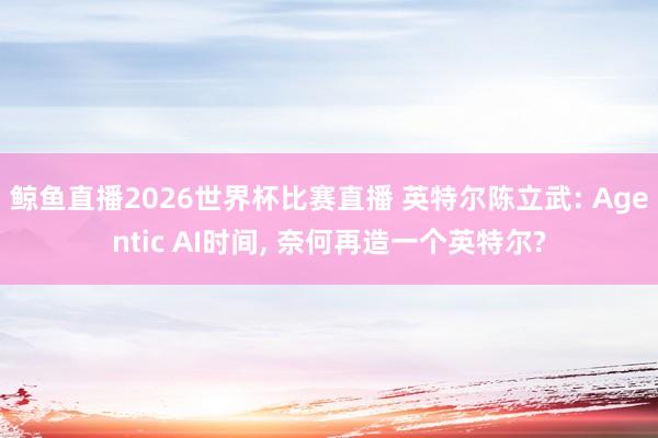 鲸鱼直播2026世界杯比赛直播 英特尔陈立武: Agentic AI时间, 奈何再造一个英特尔?