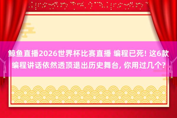 鲸鱼直播2026世界杯比赛直播 编程已死! 这6款编程讲话依然透顶退出历史舞台, 你用过几个?