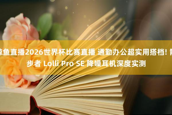 鲸鱼直播2026世界杯比赛直播 通勤办公超实用搭档! 散步者 Lolli Pro SE 降噪耳机深度实测