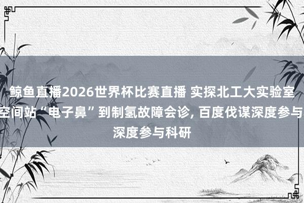 鲸鱼直播2026世界杯比赛直播 实探北工大实验室: 从空间站“电子鼻”到制氢故障会诊, 百度伐谋深度参与科研