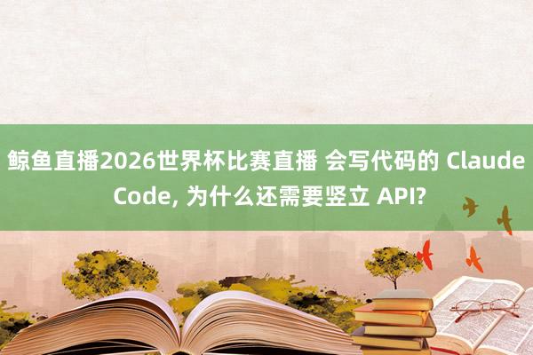 鲸鱼直播2026世界杯比赛直播 会写代码的 Claude Code, 为什么还需要竖立 API?