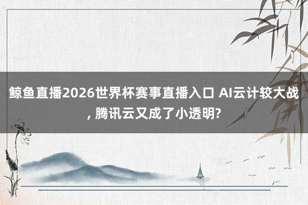 鲸鱼直播2026世界杯赛事直播入口 AI云计较大战, 腾讯云又成了小透明?