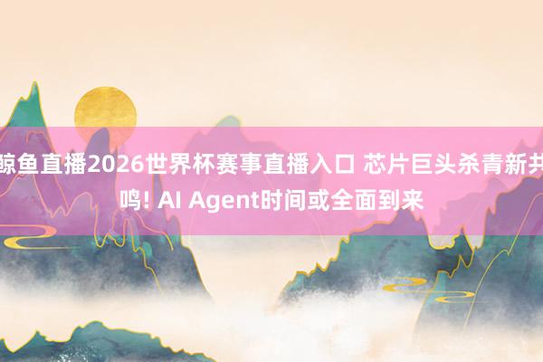 鲸鱼直播2026世界杯赛事直播入口 芯片巨头杀青新共鸣! AI Agent时间或全面到来
