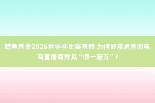 鲸鱼直播2026世界杯比赛直播 为何好意思国的电商直播间鲜见“假一赔万”?