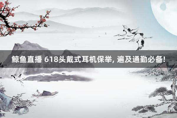 鲸鱼直播 618头戴式耳机保举, 遍及通勤必备!