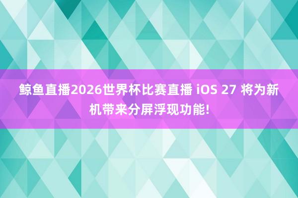 鲸鱼直播2026世界杯比赛直播 iOS 27 将为新机带来分屏浮现功能!