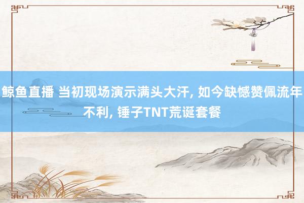 鲸鱼直播 当初现场演示满头大汗, 如今缺憾赞佩流年不利, 锤子TNT荒诞套餐