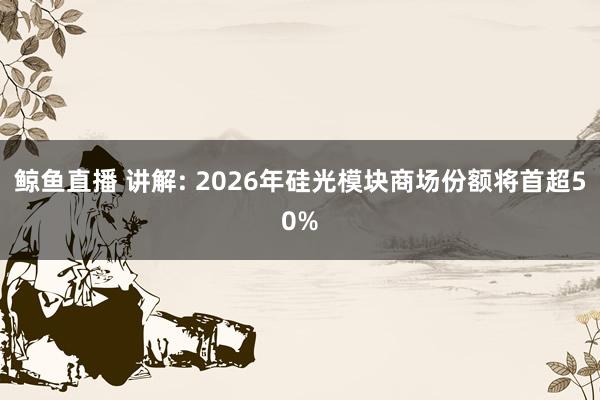 鲸鱼直播 讲解: 2026年硅光模块商场份额将首超50%