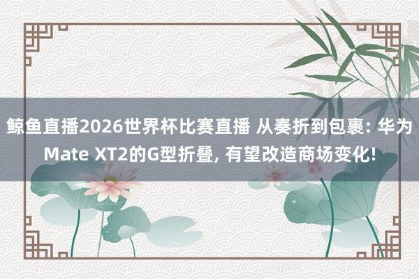 鲸鱼直播2026世界杯比赛直播 从奏折到包裹: 华为Mate XT2的G型折叠, 有望改造商场变化!