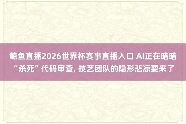 鲸鱼直播2026世界杯赛事直播入口 AI正在暗暗“杀死”代码审查, 技艺团队的隐形悲凉要来了