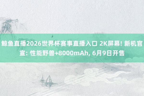 鲸鱼直播2026世界杯赛事直播入口 2K屏幕! 新机官宣: 性能野兽+8000mAh, 6月9日开售