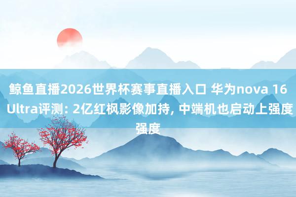 鲸鱼直播2026世界杯赛事直播入口 华为nova 16 Ultra评测: 2亿红枫影像加持, 中端机也启动上强度