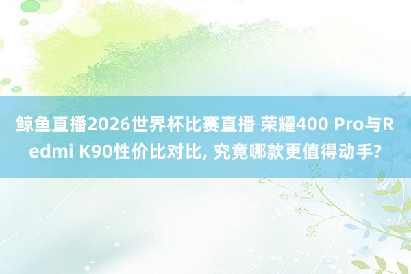 鲸鱼直播2026世界杯比赛直播 荣耀400 Pro与Redmi K90性价比对比, 究竟哪款更值得动手?