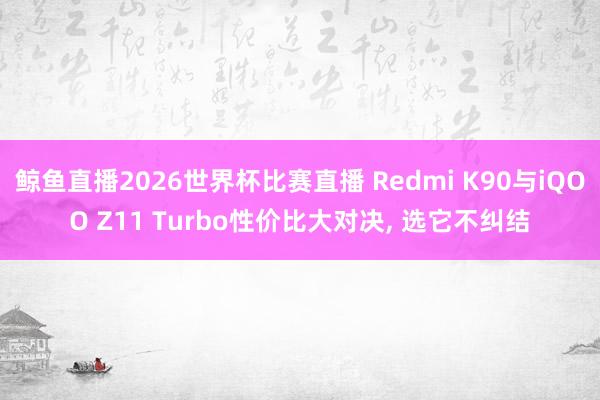 鲸鱼直播2026世界杯比赛直播 Redmi K90与iQOO Z11 Turbo性价比大对决, 选它不纠结