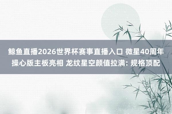鲸鱼直播2026世界杯赛事直播入口 微星40周年操心版主板亮相 龙纹星空颜值拉满: 规格顶配