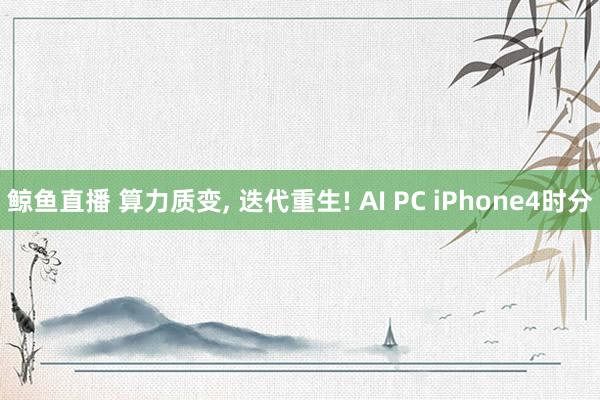 鲸鱼直播 算力质变, 迭代重生! AI PC iPhone4时分